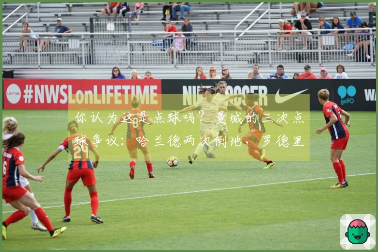 你认为这是点球吗？曼城的三次点球争议：哈兰德两次倒地，罗德里遭侵犯