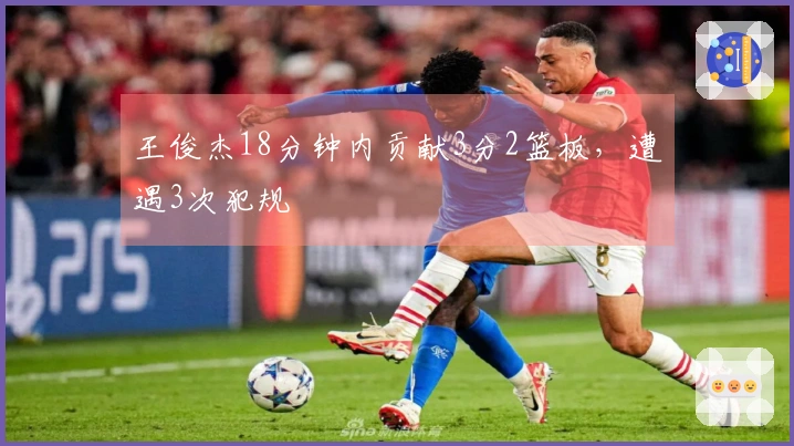 王俊杰18分钟内贡献3分2篮板，遭遇3次犯规