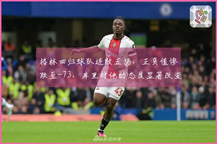 格林回归球队连败五场，正负值惨跌至-73，库里对他的态度显著改变