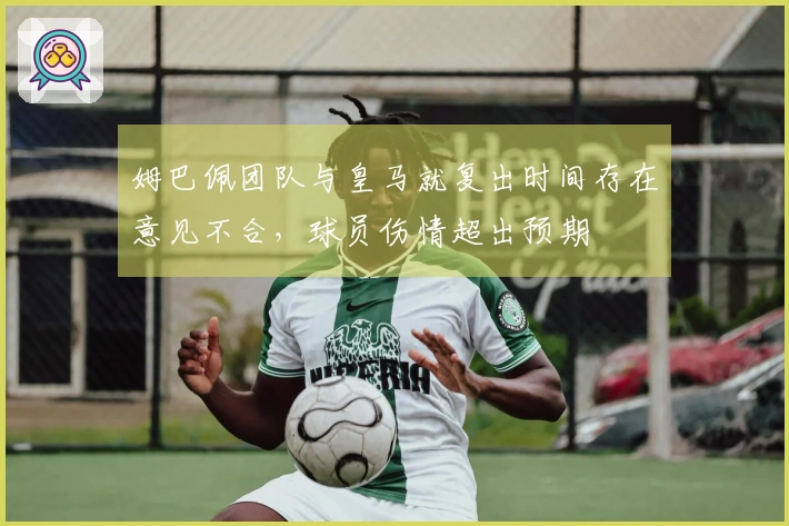 姆巴佩团队与皇马就复出时间存在意见不合，球员伤情超出预期
