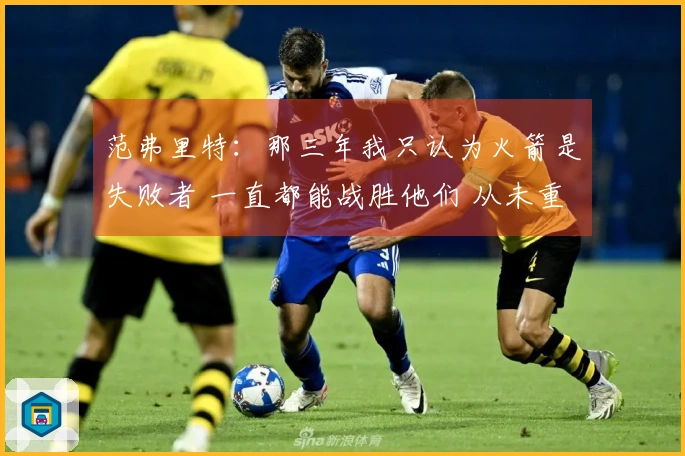 范弗里特：那三年我只认为火箭是失败者 一直都能战胜他们 从未重视过