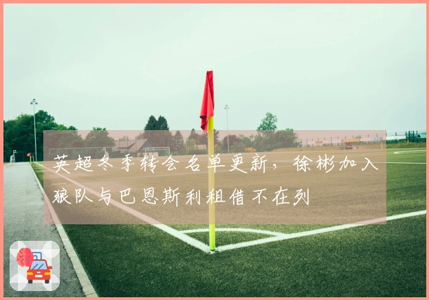 英超冬季转会名单更新，徐彬加入狼队与巴恩斯利租借不在列