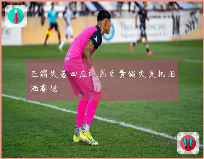 王霜失落回应：因自责错失良机泪洒赛场