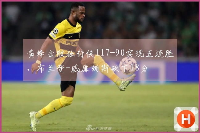 黄蜂击败独行侠117-90实现五连胜，布兰登-威廉姆斯砍下18分