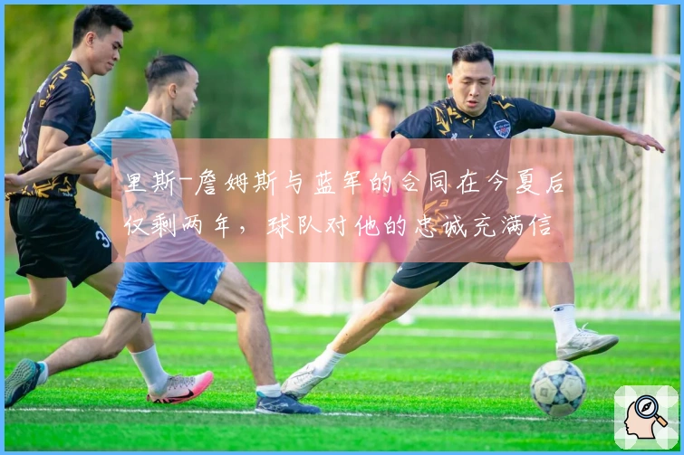 里斯-詹姆斯与蓝军的合同在今夏后仅剩两年，球队对他的忠诚充满信心