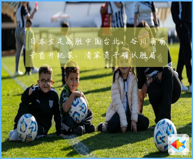 日本女足战胜中国台北，谷川萌萌子首开纪录，清家贵子确认胜局