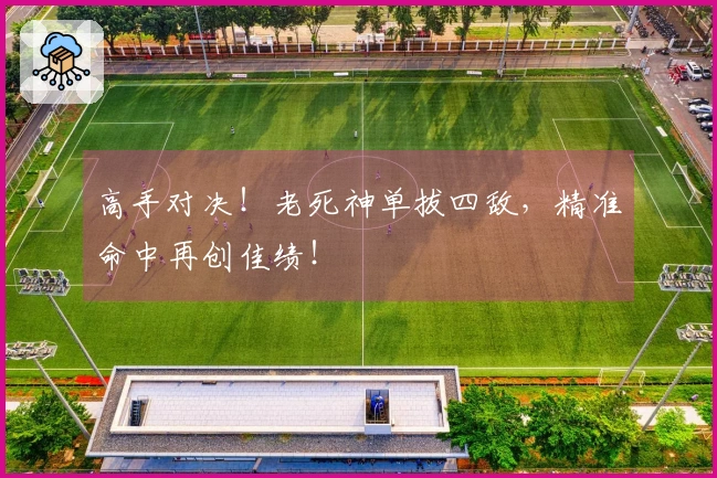 高手对决！老死神单拔四敌，精准命中再创佳绩！