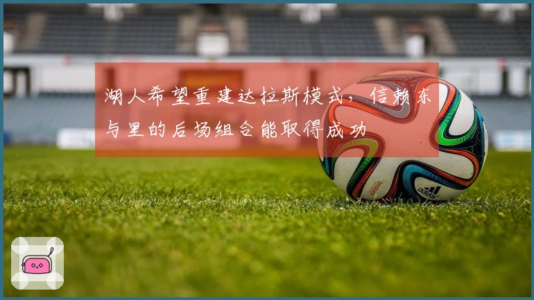 湖人希望重建达拉斯模式，信赖东与里的后场组合能取得成功