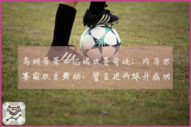 乌姆蒂蒂回忆诺坎普奇迹：内马尔赛前欢乐舞动，誓言进两球并成功兑现