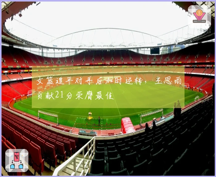 女篮追平对手后加时逆转，王思雨贡献21分荣膺最佳