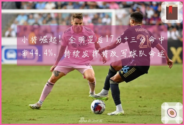 小将崛起！全明星后17分+三分命中率44.4%，持续发挥将改写球队命运