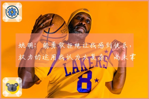 姚明：能勇敢拒绝让我感到快乐，权力的运用我认为太复杂，尚未掌握