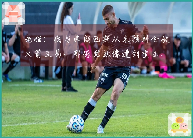 老猫：我与弗朗西斯从未预料会被火箭交易，那感觉就像遭到重击。