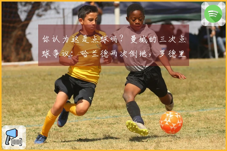 你认为这是点球吗？曼城的三次点球争议：哈兰德两次倒地，罗德里遭侵犯