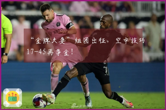“金牌夫妻”组团出征，空中技巧17-45再争金！