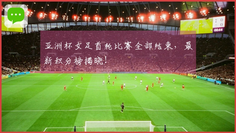 亚洲杯女足首轮比赛全部结束，最新积分榜揭晓！