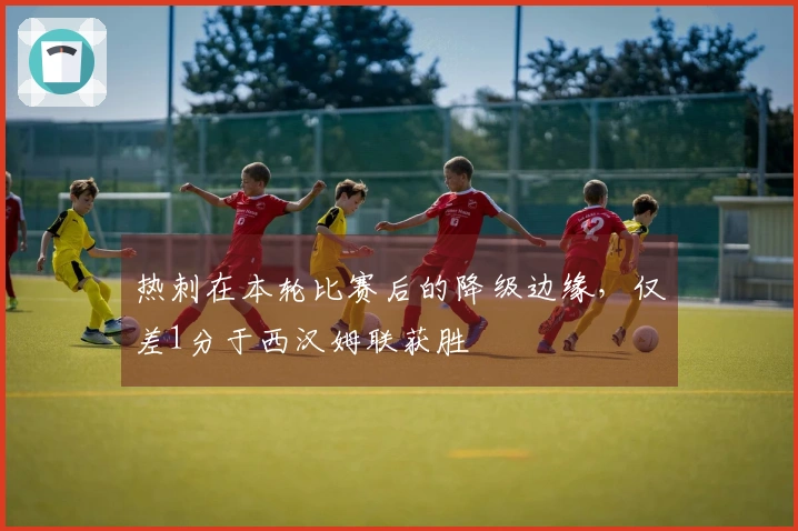 热刺在本轮比赛后的降级边缘，仅差1分于西汉姆联获胜