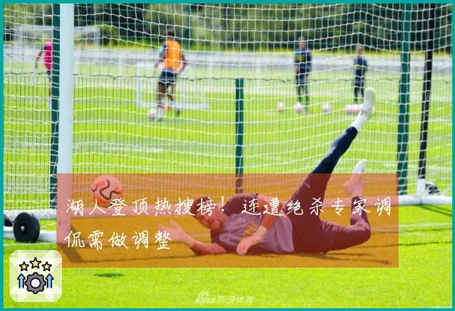 湖人登顶热搜榜！连遭绝杀专家调侃需做调整
