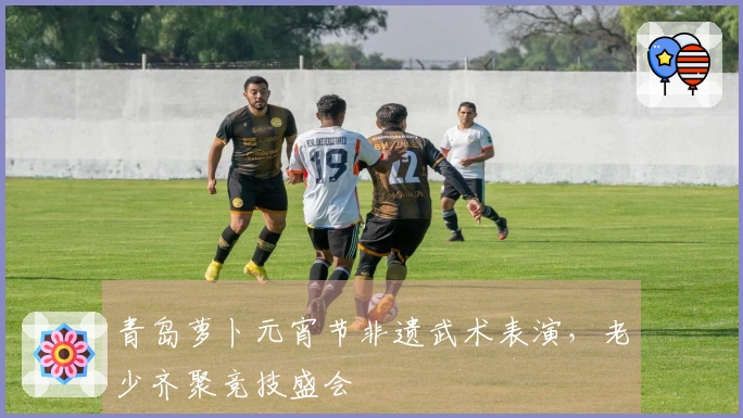 青岛萝卜元宵节非遗武术表演，老少齐聚竞技盛会