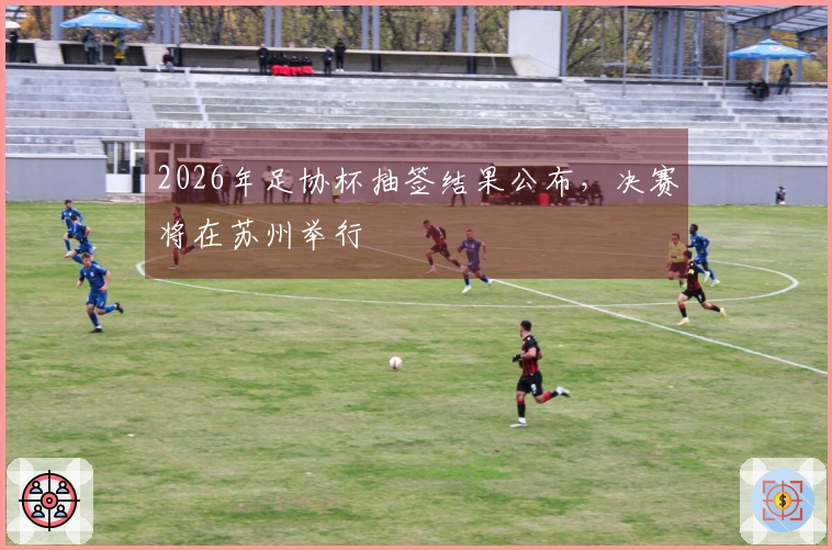 2026年足协杯抽签结果公布，决赛将在苏州举行