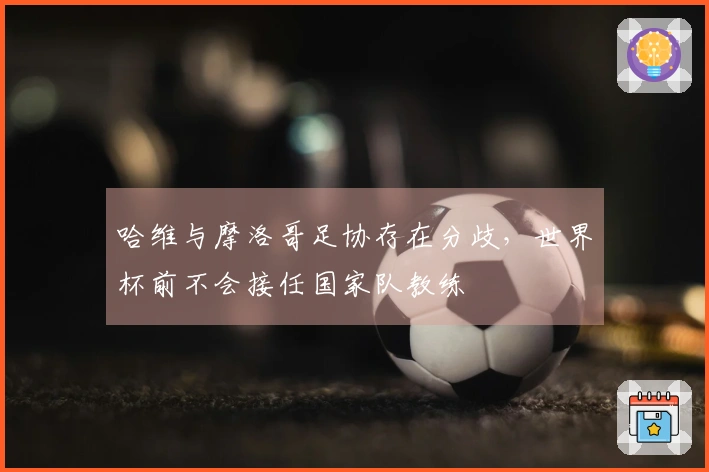 哈维与摩洛哥足协存在分歧，世界杯前不会接任国家队教练
