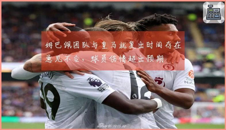 姆巴佩团队与皇马就复出时间存在意见不合，球员伤情超出预期