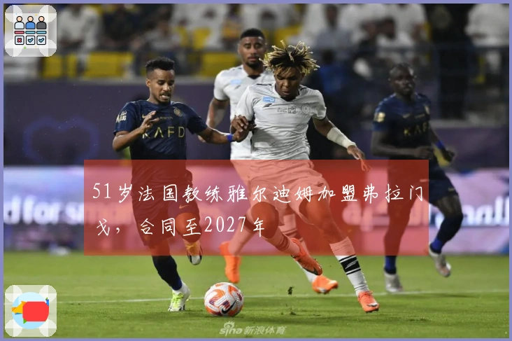 51岁法国教练雅尔迪姆加盟弗拉门戈,合同至2027年