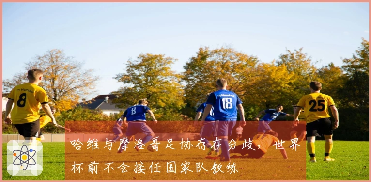 哈维与摩洛哥足协存在分歧，世界杯前不会接任国家队教练